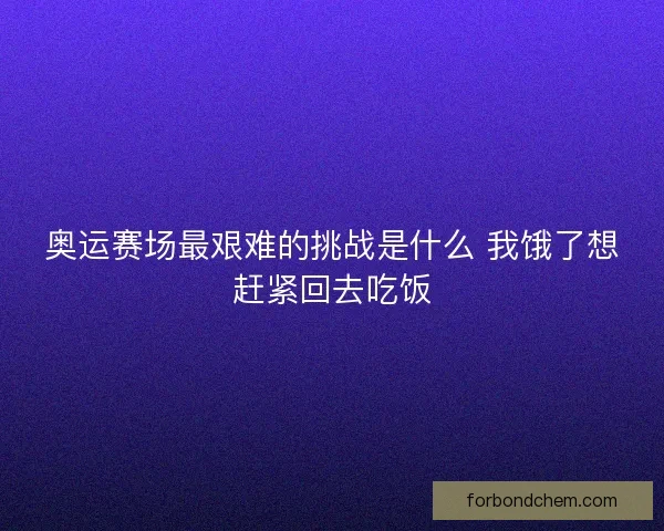 奥运赛场最艰难的挑战是什么 我饿了想赶紧回去吃饭